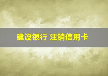 建设银行 注销信用卡